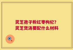 灵芝孢子粉红枣枸杞？灵芝煲汤要配什么材料
