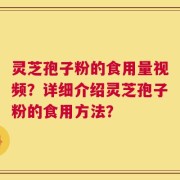 灵芝孢子粉的食用量视频？详细介绍灵芝孢子粉的食用方法？