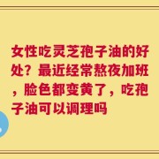 女性吃灵芝孢子油的好处？最近经常熬夜加班，脸色都变黄了，吃孢子油可以调理吗