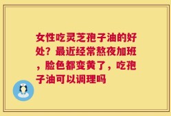女性吃灵芝孢子油的好处？最近经常熬夜加班，脸色都变黄了，吃孢子油可以调理吗