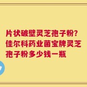 片状破壁灵芝孢子粉？佳尔科药业菌宝牌灵芝孢子粉多少钱一瓶