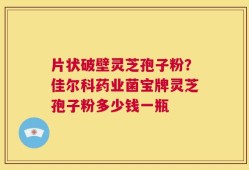 片状破壁灵芝孢子粉？佳尔科药业菌宝牌灵芝孢子粉多少钱一瓶