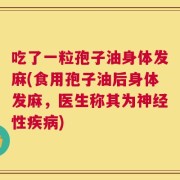 吃了一粒孢子油身体发麻(食用孢子油后身体发麻，医生称其为神经性疾病)