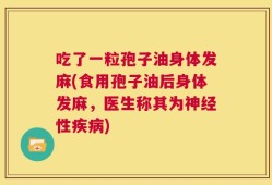 吃了一粒孢子油身体发麻(食用孢子油后身体发麻，医生称其为神经性疾病)