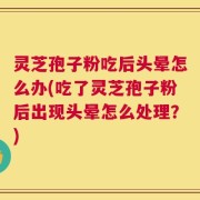灵芝孢子粉吃后头晕怎么办(吃了灵芝孢子粉后出现头晕怎么处理？)