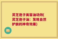 灵芝孢子美容油功效(灵芝孢子油：发现自然护肤的神奇效果)