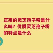 正宗的灵芝孢子粉是什么味？优质灵芝孢子粉的特点是什么