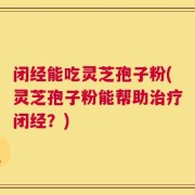 闭经能吃灵芝孢子粉(灵芝孢子粉能帮助治疗闭经？)