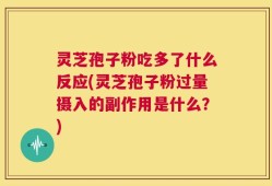 灵芝孢子粉吃多了什么反应(灵芝孢子粉过量摄入的副作用是什么？)