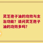 灵芝孢子油的功效与主治功能？请问灵芝孢子油的功效多吗？