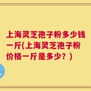 上海灵芝孢子粉多少钱一斤(上海灵芝孢子粉价格一斤是多少？)