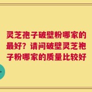 灵芝孢子破壁粉哪家的最好？请问破壁灵芝袍子粉哪家的质量比较好