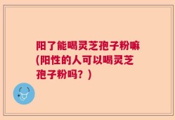 阳了能喝灵芝孢子粉嘛(阳性的人可以喝灵芝孢子粉吗？)