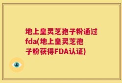 地上皇灵芝孢子粉通过fda(地上皇灵芝孢子粉获得FDA认证)