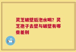 灵芝破壁后泡水喝？灵芝孢子去壁与破壁有哪些差别