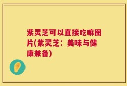 紫灵芝可以直接吃嘛图片(紫灵芝：美味与健康兼备)