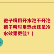孢子粉用开水泡不开泡孢子粉时用热水还是冷水效果更佳？)