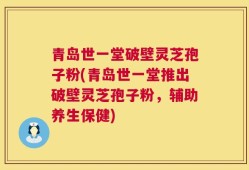青岛世一堂破壁灵芝孢子粉(青岛世一堂推出破壁灵芝孢子粉，辅助养生保健)