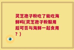 灵芝孢子粉吃了能吃海鲜吗(灵芝孢子粉服用后可否与海鲜一起食用？)