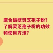 康合破壁灵芝孢子粉？了解灵芝孢子粉的功效和使用方法？