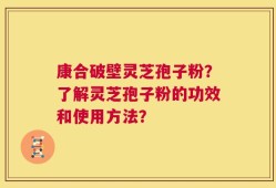 康合破壁灵芝孢子粉？了解灵芝孢子粉的功效和使用方法？