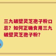 三九破壁灵芝孢子粉口忌？如何正确食用三九破壁灵芝孢子粉？