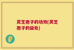 灵芝孢子的功效(灵芝孢子的益处)