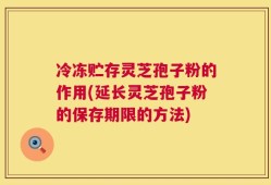 冷冻贮存灵芝孢子粉的作用(延长灵芝孢子粉的保存期限的方法)