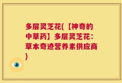 多层灵芝花(【神奇的中草药】多层灵芝花：草本奇迹营养素供应商)