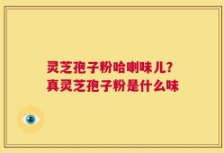 灵芝孢子粉哈喇味儿？真灵芝孢子粉是什么味