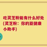 吃灵芝粉能有什么好处(灵芝粉：你的亚健康小助手)