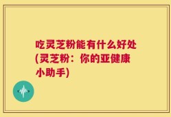 吃灵芝粉能有什么好处(灵芝粉：你的亚健康小助手)