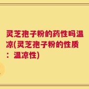 灵芝孢子粉的药性吗温凉(灵芝孢子粉的性质：温凉性)