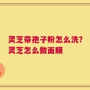 灵芝带孢子粉怎么洗？灵芝怎么做面膜