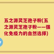 五之源灵芝孢子粉(五之源灵芝孢子粉——强化免疫力的自然选择)