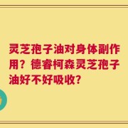 灵芝孢子油对身体副作用？德睿柯森灵芝孢子油好不好吸收？