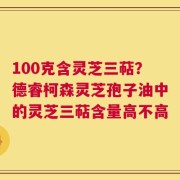 100克含灵芝三萜？德睿柯森灵芝孢子油中的灵芝三萜含量高不高