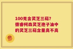 100克含灵芝三萜？德睿柯森灵芝孢子油中的灵芝三萜含量高不高