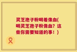灵芝孢子粉喝着像血(喝灵芝孢子粉像血？这些你需要知道的事！)