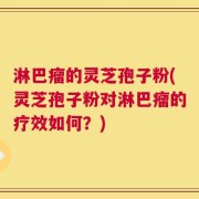 淋巴瘤的灵芝孢子粉(灵芝孢子粉对淋巴瘤的疗效如何？)