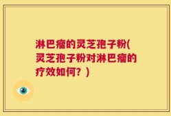 淋巴瘤的灵芝孢子粉(灵芝孢子粉对淋巴瘤的疗效如何？)