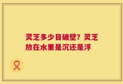 灵芝多少目破壁？灵芝放在水里是沉还是浮