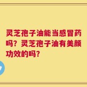 灵芝孢子油能当感冒药吗？灵芝孢子油有美颜功效的吗？