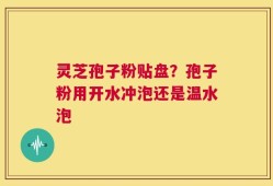 灵芝孢子粉贴盘？孢子粉用开水冲泡还是温水泡