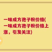 一味成方孢子粉价格(一味成方孢子粉价格上涨，引发关注)