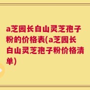 a芝园长白山灵芝孢子粉的价格表(a芝园长白山灵芝孢子粉价格清单)