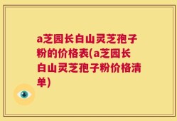 a芝园长白山灵芝孢子粉的价格表(a芝园长白山灵芝孢子粉价格清单)