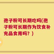 孢子粉可长期吃吗(孢子粉可长期作为饮食补充品食用吗？)