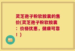 灵芝孢子粉软胶囊的售价(灵芝孢子粉软胶囊：价格优惠，健康可靠！)
