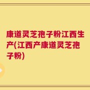 康道灵芝孢子粉江西生产(江西产康道灵芝孢子粉)